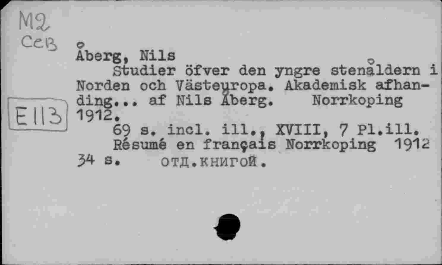 ﻿мг Сер,
EII3
о
Aberg, Nils	о
Studier öfver den yngre stenaldern і Norden och Västeuropa. Akademisk afhanding. .. af Nils Aberg. Norrkoping 1912.
69 s. incl. ill.. XVIII, 7 Pl.ill.
Résumé en français Norrkoping 19^2 54 S. отд.книгой.